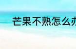 芒果不熟怎么办 芒果没熟怎么办