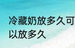 冷藏奶放多久可以冷冻 冷藏奶冷冻可以放多久