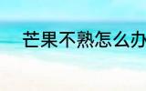 芒果不熟怎么办 芒果没熟怎么办