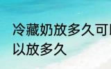 冷藏奶放多久可以冷冻 冷藏奶冷冻可以放多久